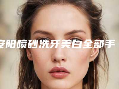 安阳喷砂洗牙美白全部手术费用大概需要多少
