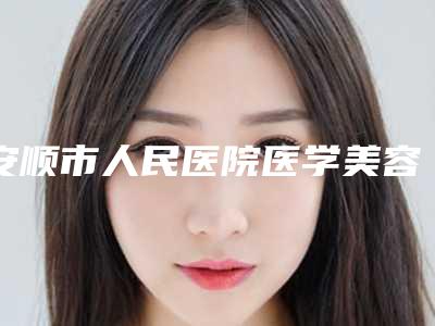 安顺市人民医院医学美容科李志华整形医生价位表最新发布医院资料曝光
