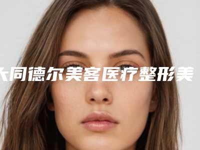 大同德尔美客医疗整形美容医院与大同蜜丝丽格医疗美容诊所宝藏机构实力对比