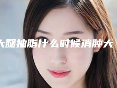 大腿抽脂什么时候消肿大腿抽脂如何在一个月内消肿