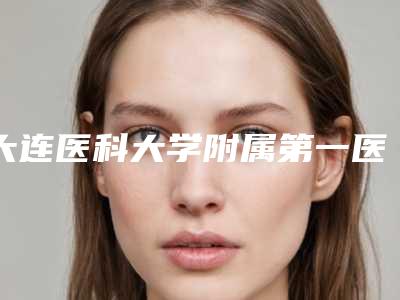 大连医科大学附属第一医院皮肤美容整形科价格表(费用)优惠上线-擅长项目有耳朵畸形等