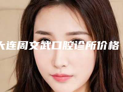 大连周文武口腔诊所价格表抢鲜价-附乳牙拔牙案例