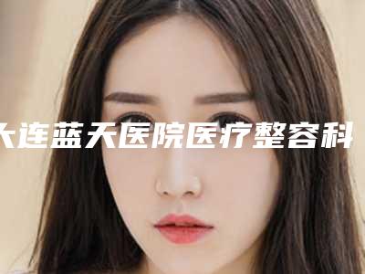 大连蓝天医院医疗整容科,大连梵妮莎医疗美容诊所哪家更厉害
