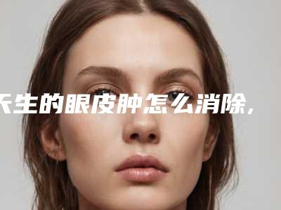 天生的眼皮肿怎么消除,如何消除天生肿眼泡