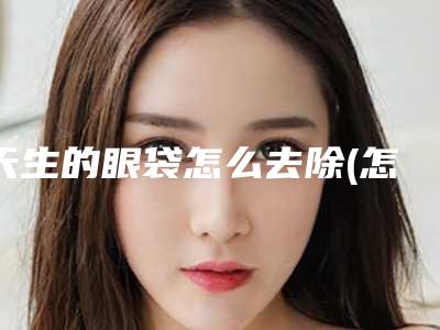 天生的眼袋怎么去除(怎样消除眼袋)