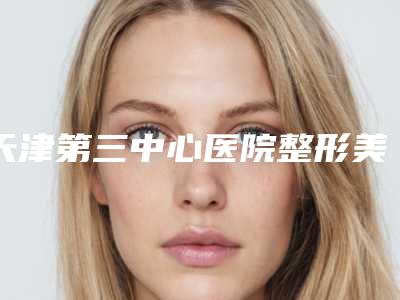 天津第三中心医院整形美容科收费标准全新2025-擅长项目超声冷冻溶脂等