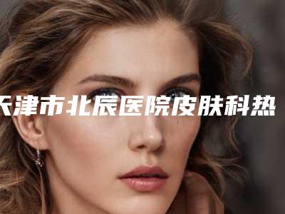 天津市北辰医院皮肤科热玛吉去除眉间纹一般费用要多少