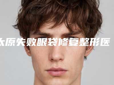 太原失败眼袋修复整形医院TOP10实力尽显,太原新世纪医疗美容门诊部打头阵
