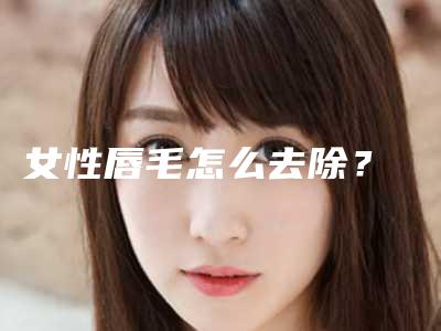 女性唇毛怎么去除?