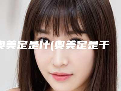 奥美定是什(奥美定是干嘛的)