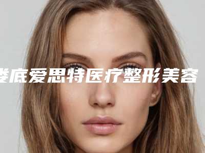 娄底爱思特医疗整形美容医院,娄底京都医学美容口碑横评哪家好