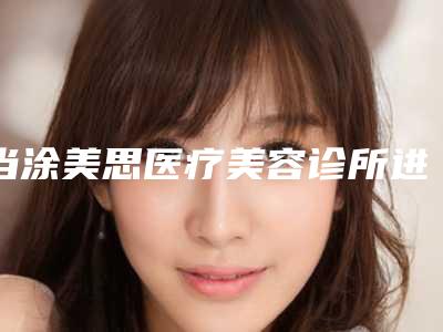 当涂美思医疗美容诊所进口注射瘦脸价格是否公道
