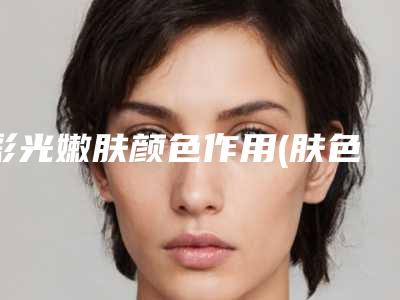 彩光嫩肤颜色作用(肤色不均 光子嫩肤可以改善嘛)