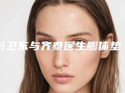 彭卫东与齐泰医生膨体垫鼻：哪个医生更好？附案例及评价2025版