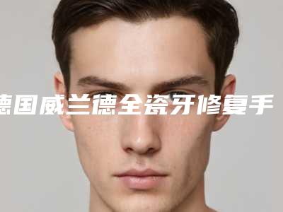 德国威兰德全瓷牙修复手术多久能出效果