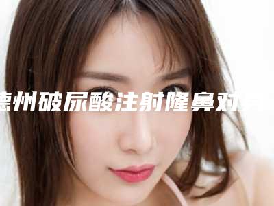 德州破尿酸注射隆鼻对身体健康有影响么