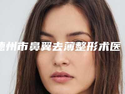 德州市鼻翼去薄整形术医院-德州久致美医疗美容诊所网友口碑推荐