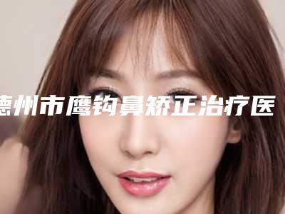 德州市鹰钩鼻矫正治疗医院排行榜十强一一介绍(德州众美美容诊所排名靠前的医生名单)