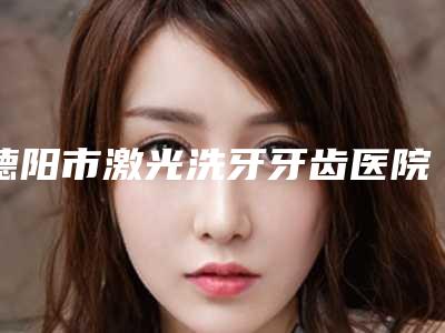 德阳市激光洗牙牙齿医院排名榜top10占领头条(旌阳洁诺牙科口碑实力兼具)