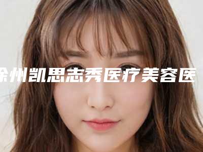 徐州凯思志秀医疗美容医院,新沂艾美医疗美容门诊部哪家更便宜价目表PK