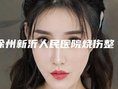 徐州新沂人民医院烧伤整形美容科与徐州王莹整形医疗美容诊所技术口碑一对一了解