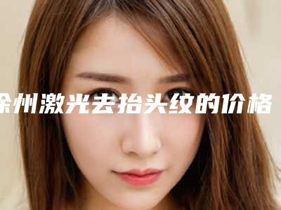 徐州激光去抬头纹的价格会是多少呢