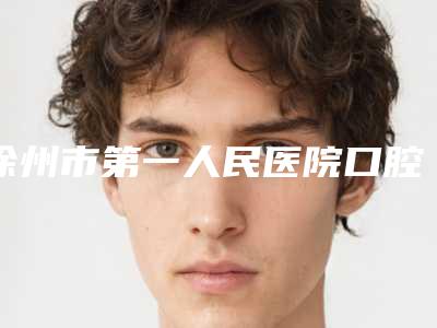 徐州市第一人民医院口腔科好不好-价位表在线查看
