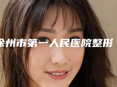 徐州市第一人民医院整形美容科价格表袭来-江苏省整形医院