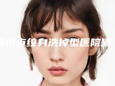 徐州市纹身洗掉型医院哪里好(艾丽康健康医学美容中心治疗都实惠)