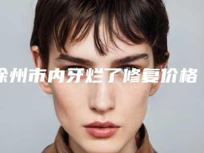 徐州市内牙烂了修复价格(费用)清单崭新-徐州市内牙烂了修复价格