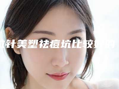 微针美塑祛痘坑比较好的医生朔州市-朔州市微针美塑祛痘坑专家排行前十名快速收藏