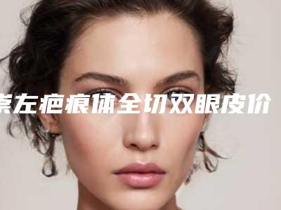 崇左疤痕体全切双眼皮价格大概多少钱呀