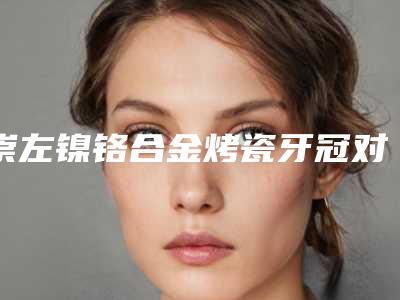 崇左镍铬合金烤瓷牙冠对孕妇有影响吗