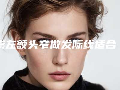 崇左额头窄做发际线适合未婚女性不,崇左额头窄做发际线整形手术适合多大年龄的人去做