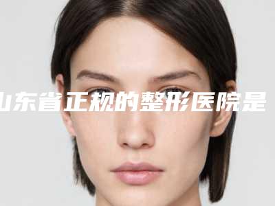 山东省正规的整形医院是哪家(山东聊城市人民医院整形科新版机构上线)