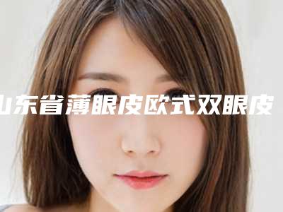 山东省薄眼皮欧式双眼皮整形医院上榜清单前五分享(威海华怡医疗美容带来不一样的选择和体验)
