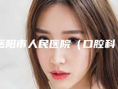 岳阳市人民医院(口腔科)怎么样-价格(价目)表2025均价一览