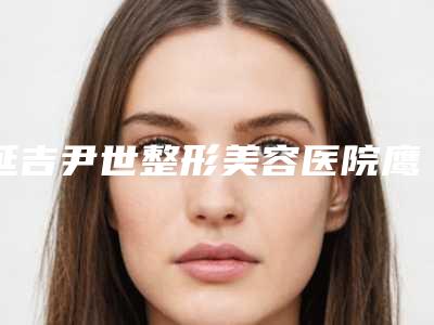 延吉尹世整形美容医院鹰钩鼻能不能做矫正(鹰钩鼻可以整形吗)