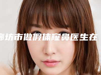 廊坊市做假体窿鼻医生在榜清单前十强收录名单一览-廊坊市做假体窿鼻整形医生