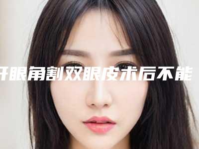 开眼角割双眼皮术后不能吃哪些食物双眼皮开眼角术