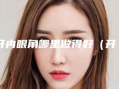 开内眼角哪里做得好（开内眼角有效果吗）