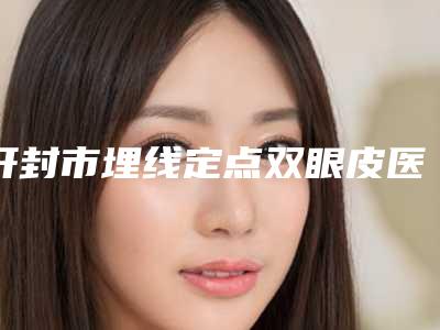 开封市埋线定点双眼皮医院在榜名单靠谱正规医美(开封市埋线定点双眼皮整形医院)