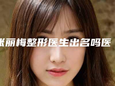张丽梅整形医生出名吗医生个人资料擅长项目列出案例口碑