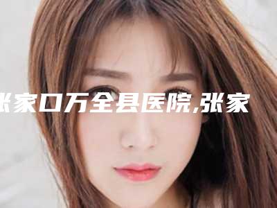 张家口万全县医院,张家口华妍医疗美容各方技术和审美在线PK