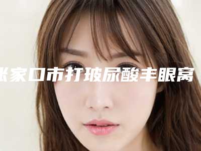 张家口市打玻尿酸丰眼窝医院上榜清单尤为出色(张家口爱美医疗美容门诊部不容错过)