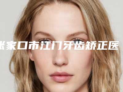 张家口市江门牙齿矫正医院排名榜前十评价上线-张家口悦己口腔诊所专科医生且收费不贵