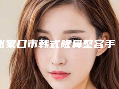 张家口市韩式隆鼻整容手术价格表2025反馈-均价韩式隆鼻整容手术13721元