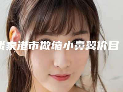 张家港市做缩小鼻翼价目表完整曝光-张家港唯恩整形医院整形手术费用大概多少钱