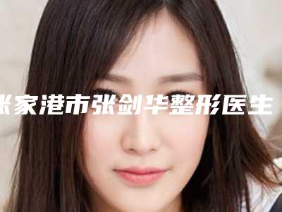 张家港市张剑华整形医生价格表(费用)2025强势来袭