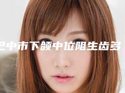 巴中市下颌中位阻生齿多少钱-巴中市下颌中位阻生齿医院在榜名单top10强哪几个实力强